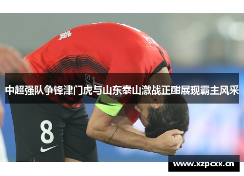 中超强队争锋津门虎与山东泰山激战正酣展现霸主风采