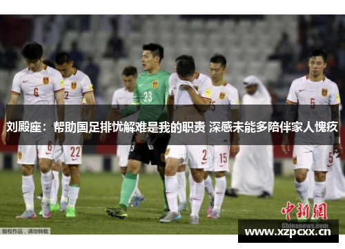 刘殿座：帮助国足排忧解难是我的职责 深感未能多陪伴家人愧疚