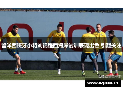 留洋西班牙小将刘锦程西海岸试训表现出色 引起关注