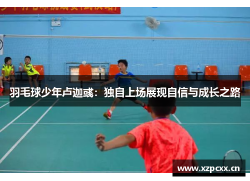 羽毛球少年卢迦彧：独自上场展现自信与成长之路
