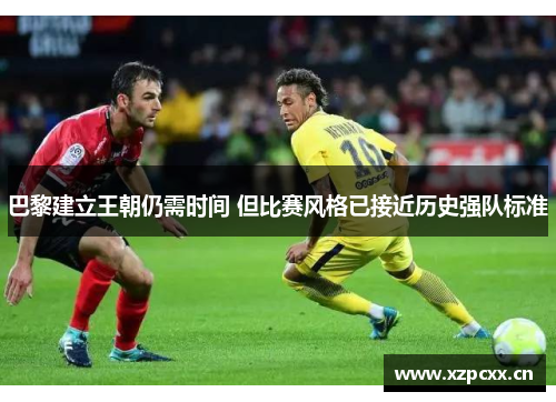 巴黎建立王朝仍需时间 但比赛风格已接近历史强队标准